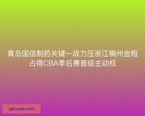 青岛国信制药关键一战力压浙江稠州金租占得CBA季后赛晋级主动权
