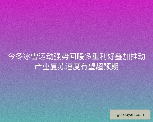 今冬冰雪运动强势回暖多重利好叠加推动产业复苏速度有望超预期