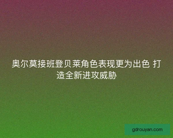 奥尔莫接班登贝莱角色表现更为出色 打造全新进攻威胁