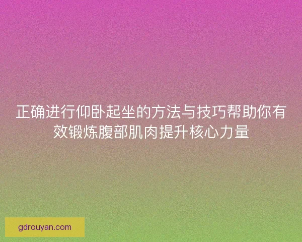 正确进行仰卧起坐的方法与技巧帮助你有效锻炼腹部肌肉提升核心力量