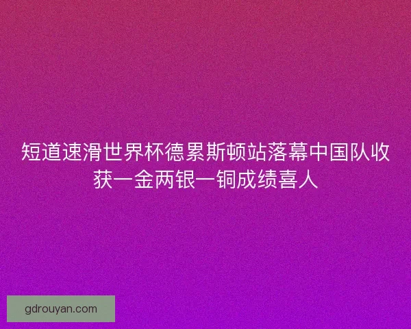 短道速滑世界杯德累斯顿站落幕中国队收获一金两银一铜成绩喜人