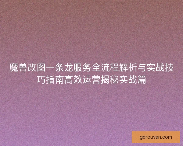 魔兽改图一条龙服务全流程解析与实战技巧指南高效运营揭秘实战篇