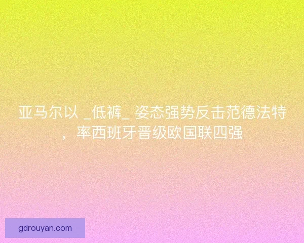 亚马尔以 _低裤_ 姿态强势反击范德法特，率西班牙晋级欧国联四强