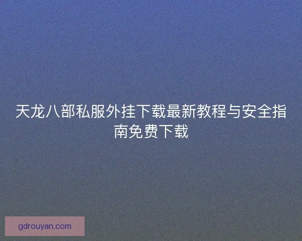 天龙八部私服外挂下载最新教程与安全指南免费下载