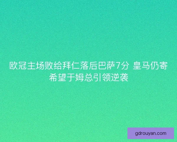 欧冠主场败给拜仁落后巴萨7分 皇马仍寄希望于姆总引领逆袭
