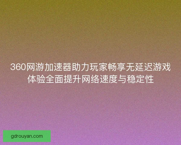 360网游加速器助力玩家畅享无延迟游戏体验全面提升网络速度与稳定性